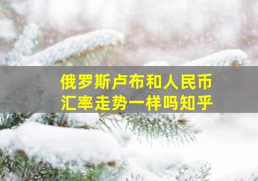 俄罗斯卢布和人民币汇率走势一样吗知乎