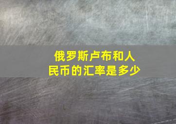 俄罗斯卢布和人民币的汇率是多少