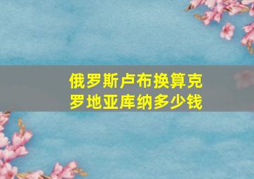 俄罗斯卢布换算克罗地亚库纳多少钱