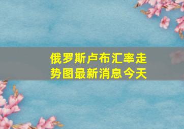 俄罗斯卢布汇率走势图最新消息今天