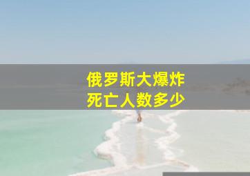 俄罗斯大爆炸死亡人数多少