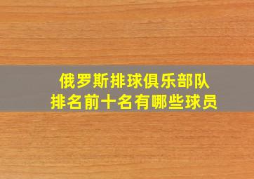 俄罗斯排球俱乐部队排名前十名有哪些球员