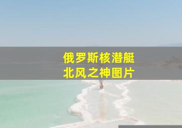 俄罗斯核潜艇北风之神图片