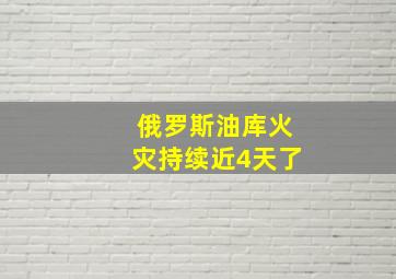 俄罗斯油库火灾持续近4天了