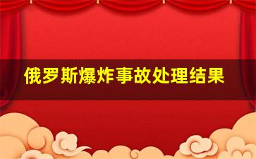 俄罗斯爆炸事故处理结果