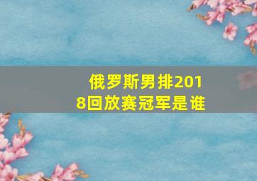 俄罗斯男排2018回放赛冠军是谁