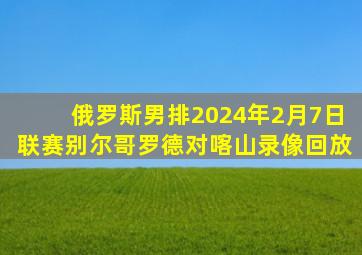 俄罗斯男排2024年2月7日联赛别尔哥罗德对喀山录像回放