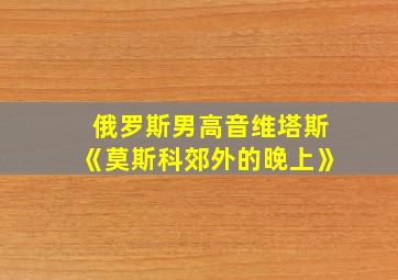 俄罗斯男高音维塔斯《莫斯科郊外的晚上》