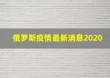 俄罗斯疫情最新消息2020