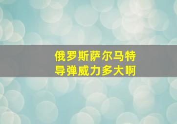 俄罗斯萨尔马特导弹威力多大啊