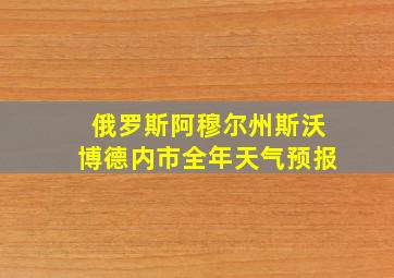 俄罗斯阿穆尔州斯沃博德内市全年天气预报