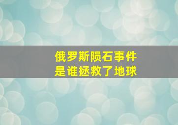 俄罗斯陨石事件是谁拯救了地球