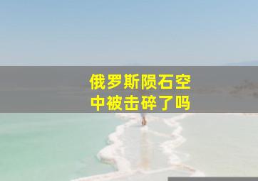 俄罗斯陨石空中被击碎了吗