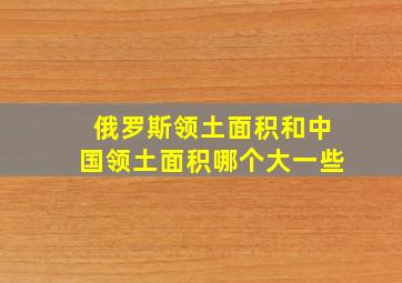 俄罗斯领土面积和中国领土面积哪个大一些