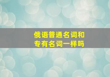 俄语普通名词和专有名词一样吗