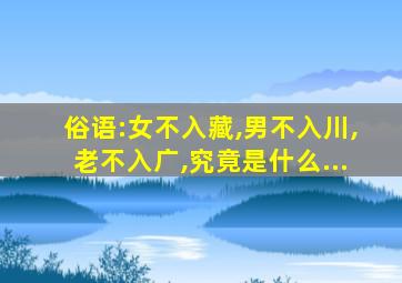 俗语:女不入藏,男不入川,老不入广,究竟是什么...