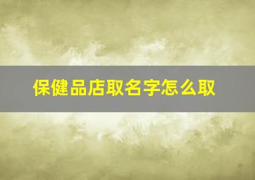 保健品店取名字怎么取