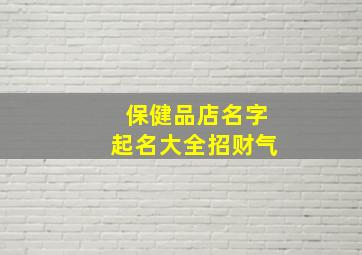 保健品店名字起名大全招财气