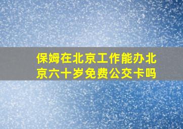 保姆在北京工作能办北京六十岁免费公交卡吗