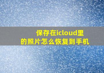 保存在icloud里的照片怎么恢复到手机