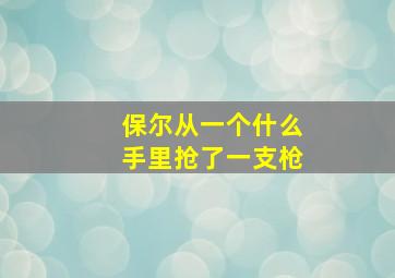 保尔从一个什么手里抢了一支枪