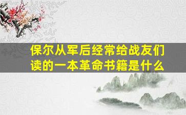 保尔从军后经常给战友们读的一本革命书籍是什么