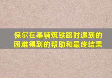 保尔在基辅筑铁路时遇到的困难得到的帮助和最终结果