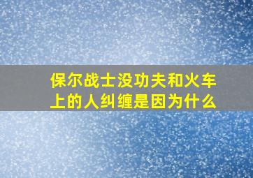 保尔战士没功夫和火车上的人纠缠是因为什么