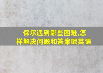 保尔遇到哪些困难,怎样解决问题和答案呢英语