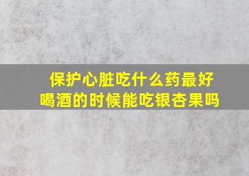 保护心脏吃什么药最好喝酒的时候能吃银杏果吗