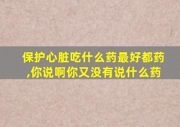 保护心脏吃什么药最好都药,你说啊你又没有说什么药