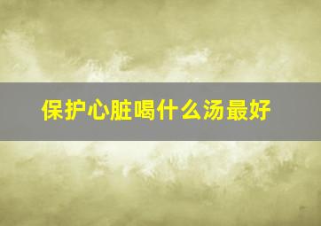 保护心脏喝什么汤最好