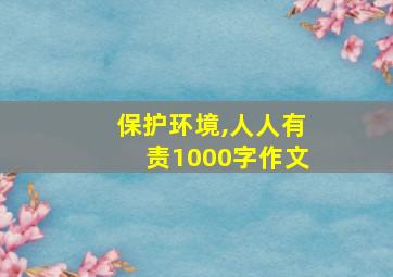 保护环境,人人有责1000字作文