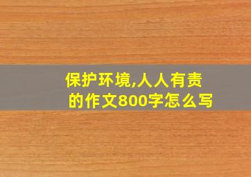 保护环境,人人有责的作文800字怎么写