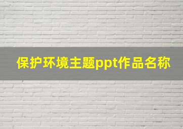 保护环境主题ppt作品名称