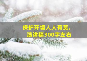 保护环境人人有责,演讲稿300字左右