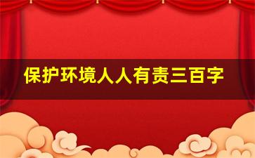 保护环境人人有责三百字