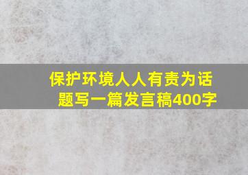 保护环境人人有责为话题写一篇发言稿400字