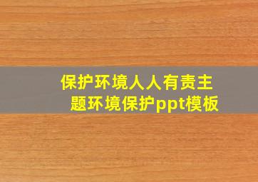 保护环境人人有责主题环境保护ppt模板