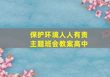 保护环境人人有责主题班会教案高中