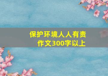 保护环境人人有责作文300字以上