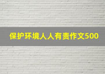 保护环境人人有责作文500