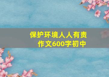 保护环境人人有责作文600字初中