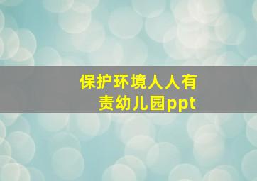 保护环境人人有责幼儿园ppt