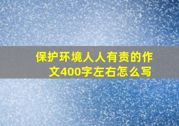 保护环境人人有责的作文400字左右怎么写