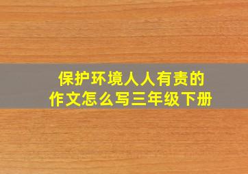 保护环境人人有责的作文怎么写三年级下册