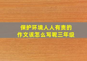 保护环境人人有责的作文该怎么写呢三年级