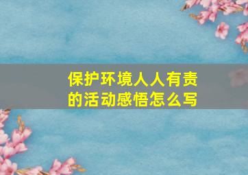 保护环境人人有责的活动感悟怎么写