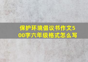 保护环境倡议书作文500字六年级格式怎么写