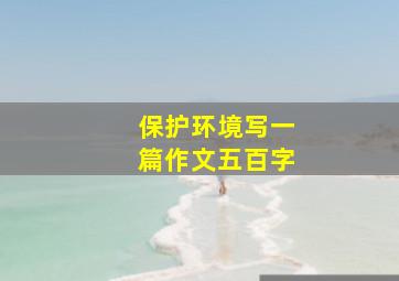 保护环境写一篇作文五百字